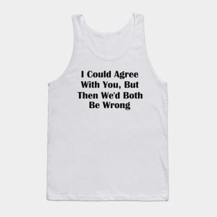 I Could Agree With You But Then We'd Both Be Wrong Tank Top